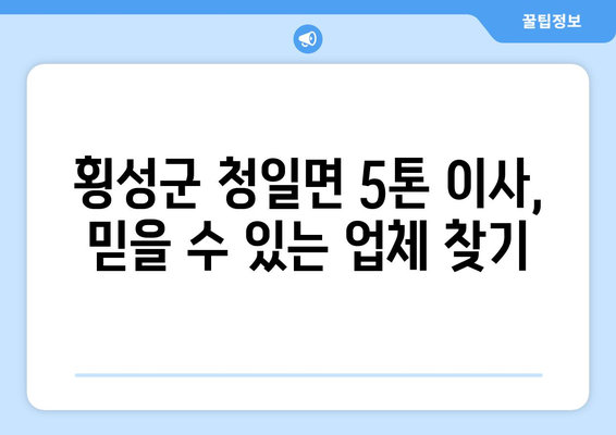 강원도 횡성군 청일면 5톤 이사|  믿을 수 있는 이삿짐센터 추천 및 가격 비교 | 횡성 이사, 5톤 이사, 이삿짐센터 추천, 가격 비교