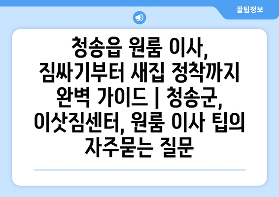 청송읍 원룸 이사, 짐싸기부터 새집 정착까지 완벽 가이드 | 청송군, 이삿짐센터, 원룸 이사 팁