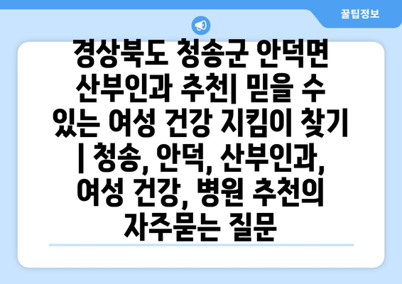 경상북도 청송군 안덕면 산부인과 추천| 믿을 수 있는 여성 건강 지킴이 찾기 | 청송, 안덕, 산부인과, 여성 건강, 병원 추천