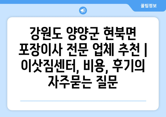 강원도 양양군 현북면 포장이사 전문 업체 추천 | 이삿짐센터, 비용, 후기