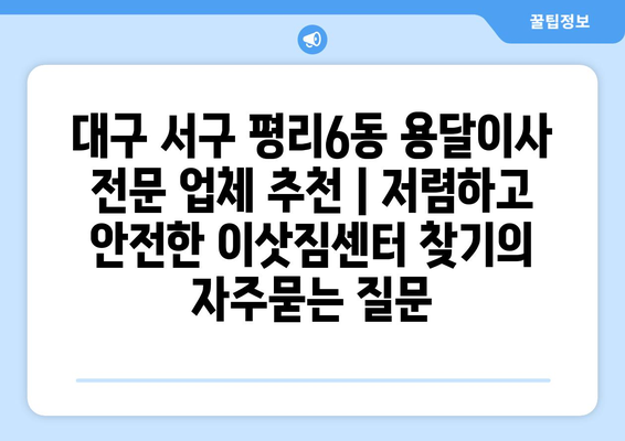 대구 서구 평리6동 용달이사 전문 업체 추천 | 저렴하고 안전한 이삿짐센터 찾기