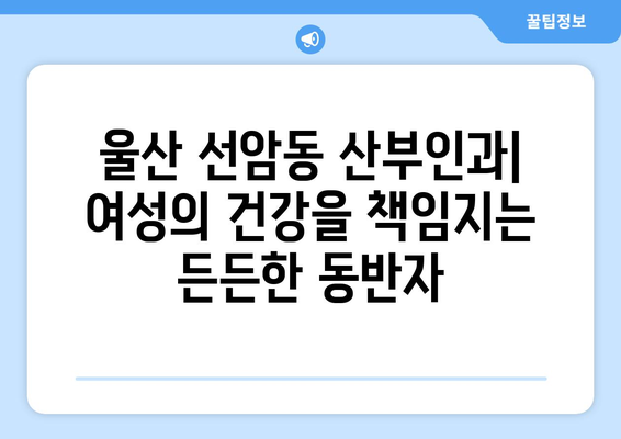 울산 남구 선암동 산부인과 추천| 믿을 수 있는 병원 찾기 | 산부인과, 여성 건강, 출산, 난임, 여성 질환