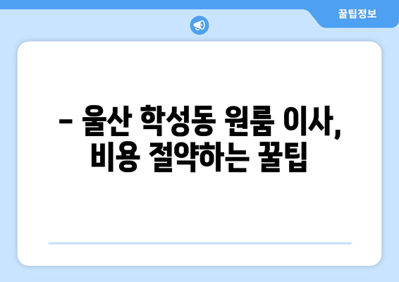 울산 중구 학성동 원룸 이사, 저렴하고 안전하게 하는 방법 | 원룸 이사 비용, 업체 추천, 짐싸기 팁