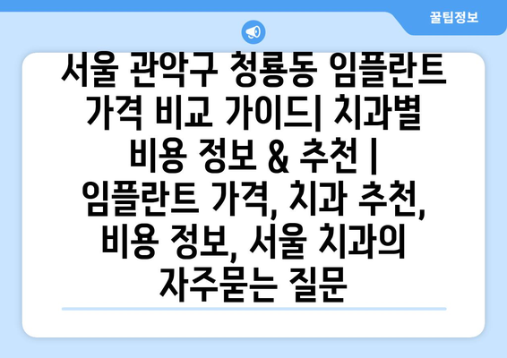 서울 관악구 청룡동 임플란트 가격 비교 가이드| 치과별 비용 정보 & 추천 | 임플란트 가격, 치과 추천, 비용 정보, 서울 치과