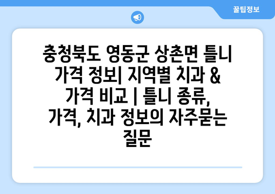 충청북도 영동군 상촌면 틀니 가격 정보| 지역별 치과 & 가격 비교 | 틀니 종류, 가격, 치과 정보