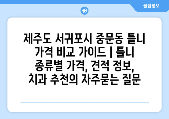 제주도 서귀포시 중문동 틀니 가격 비교 가이드 | 틀니 종류별 가격, 견적 정보, 치과 추천