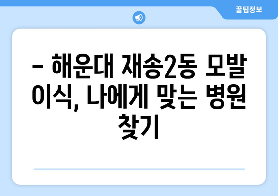 부산 해운대 재송2동 모발이식 추천 병원 & 가격 비교 | 모발 이식, 탈모 치료, 해운대구, 재송동