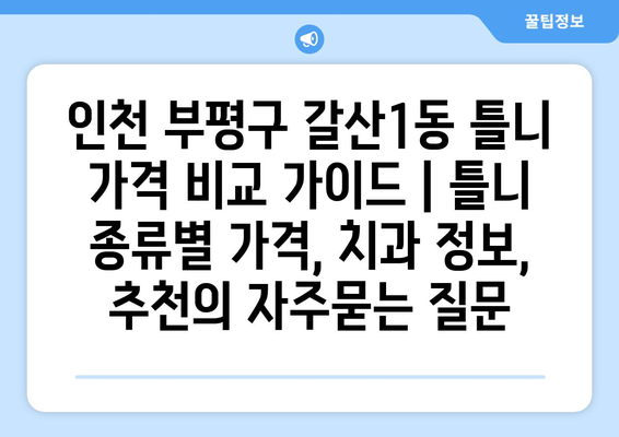 인천 부평구 갈산1동 틀니 가격 비교 가이드 | 틀니 종류별 가격, 치과 정보, 추천