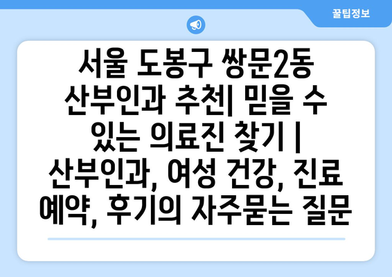 서울 도봉구 쌍문2동 산부인과 추천| 믿을 수 있는 의료진 찾기 | 산부인과, 여성 건강, 진료 예약, 후기