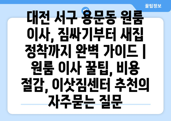 대전 서구 용문동 원룸 이사, 짐싸기부터 새집 정착까지 완벽 가이드 | 원룸 이사 꿀팁, 비용 절감, 이삿짐센터 추천