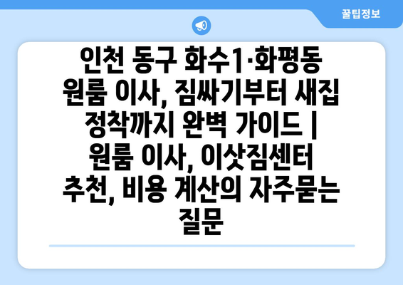 인천 동구 화수1·화평동 원룸 이사, 짐싸기부터 새집 정착까지 완벽 가이드 | 원룸 이사, 이삿짐센터 추천, 비용 계산