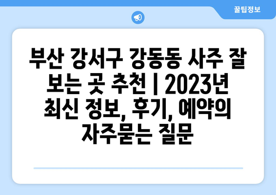 부산 강서구 강동동 사주 잘 보는 곳 추천 | 2023년 최신 정보, 후기, 예약