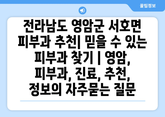 전라남도 영암군 서호면 피부과 추천| 믿을 수 있는 피부과 찾기 | 영암, 피부과, 진료, 추천, 정보