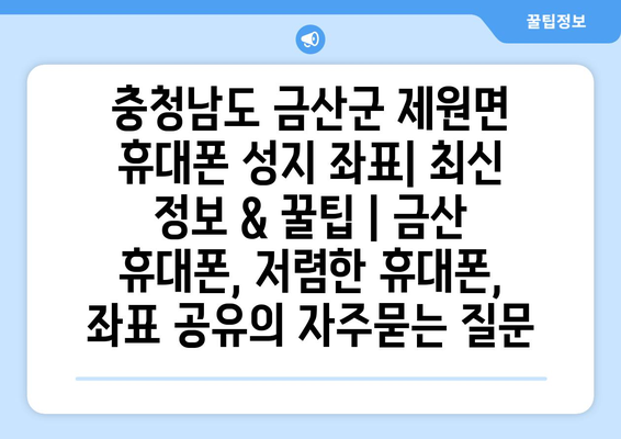 충청남도 금산군 제원면 휴대폰 성지 좌표| 최신 정보 & 꿀팁 | 금산 휴대폰, 저렴한 휴대폰, 좌표 공유