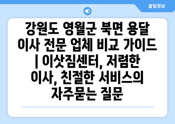 강원도 영월군 북면 용달 이사 전문 업체 비교 가이드 | 이삿짐센터, 저렴한 이사, 친절한 서비스