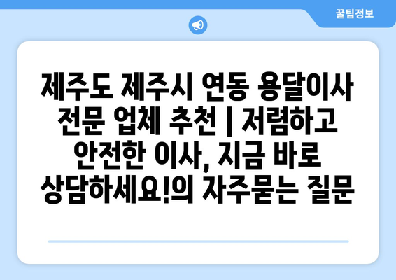 제주도 제주시 연동 용달이사 전문 업체 추천 | 저렴하고 안전한 이사, 지금 바로 상담하세요!