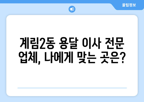 광주 동구 계림2동 용달 이사 전문 업체 비교 가이드 | 저렴하고 안전한 이사, 견적 비교는 필수!