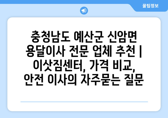 충청남도 예산군 신암면 용달이사 전문 업체 추천 | 이삿짐센터, 가격 비교, 안전 이사