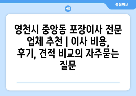 영천시 중앙동 포장이사 전문 업체 추천 | 이사 비용, 후기, 견적 비교