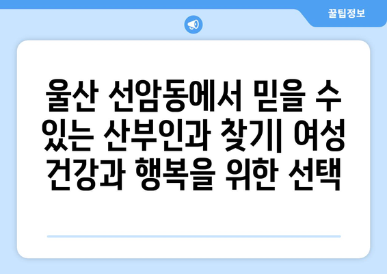 울산 남구 선암동 산부인과 추천| 믿을 수 있는 병원 찾기 | 산부인과, 여성 건강, 출산, 난임, 여성 질환