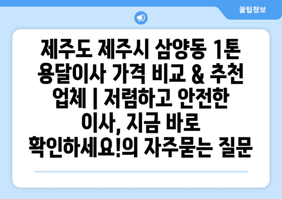 제주도 제주시 삼양동 1톤 용달이사 가격 비교 & 추천 업체 | 저렴하고 안전한 이사, 지금 바로 확인하세요!