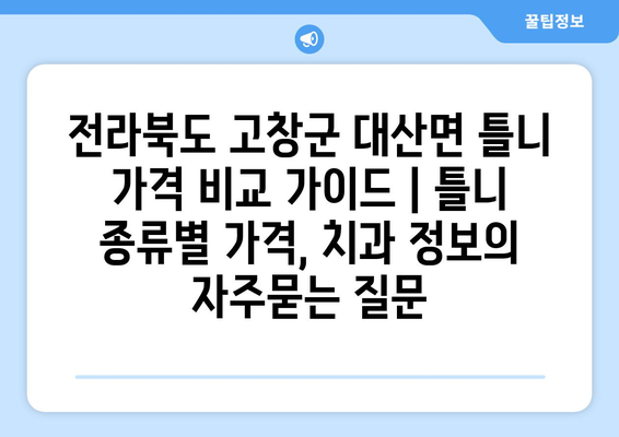 전라북도 고창군 대산면 틀니 가격 비교 가이드 | 틀니 종류별 가격, 치과 정보