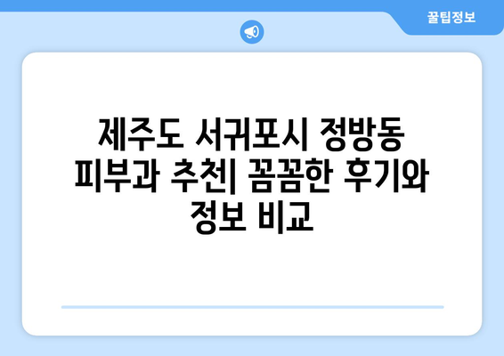 제주도 서귀포시 정방동 피부과 추천| 꼼꼼한 후기와 정보 비교 | 피부 관리, 미용, 추천