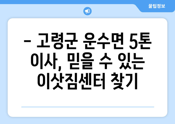 고령군 운수면 5톤 이사, 안전하고 저렴하게 완벽하게! | 이삿짐센터 추천, 가격 비교, 견적 문의