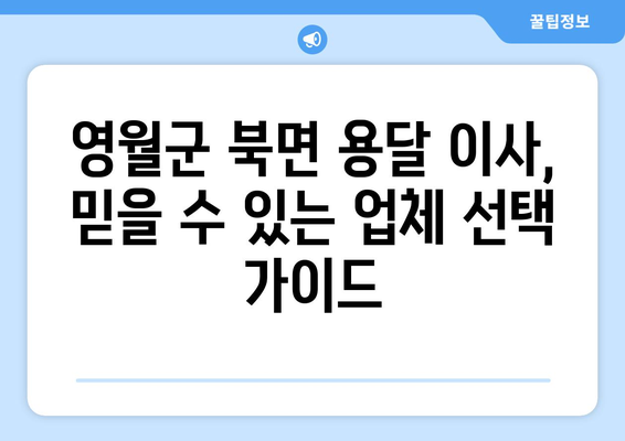 강원도 영월군 북면 용달 이사 전문 업체 비교 가이드 | 이삿짐센터, 저렴한 이사, 친절한 서비스