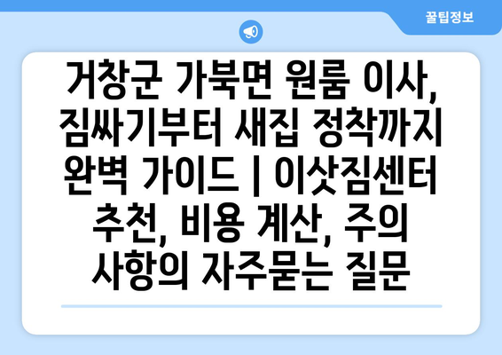 거창군 가북면 원룸 이사, 짐싸기부터 새집 정착까지 완벽 가이드 | 이삿짐센터 추천, 비용 계산, 주의 사항