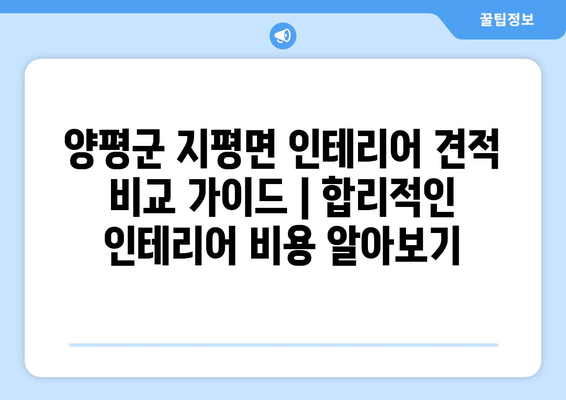 양평군 지평면 인테리어 견적 비교 가이드 |  합리적인 인테리어 비용 알아보기