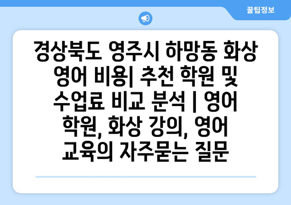 경상북도 영주시 하망동 화상 영어 비용| 추천 학원 및 수업료 비교 분석 | 영어 학원, 화상 강의, 영어 교육