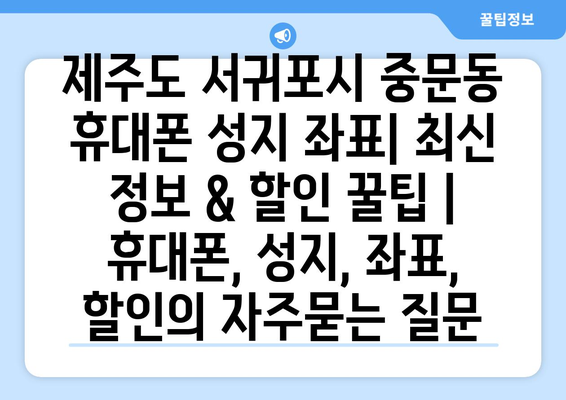 제주도 서귀포시 중문동 휴대폰 성지 좌표| 최신 정보 & 할인 꿀팁 | 휴대폰, 성지, 좌표, 할인