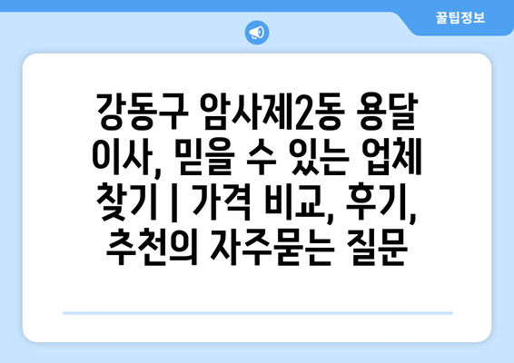 강동구 암사제2동 용달 이사, 믿을 수 있는 업체 찾기 | 가격 비교, 후기, 추천