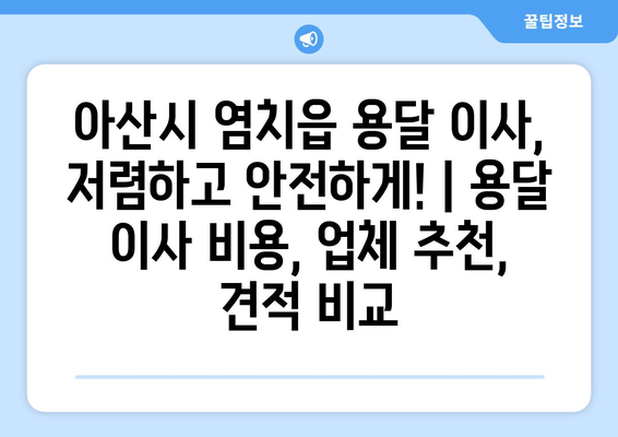 아산시 염치읍 용달 이사, 저렴하고 안전하게! | 용달 이사 비용, 업체 추천, 견적 비교