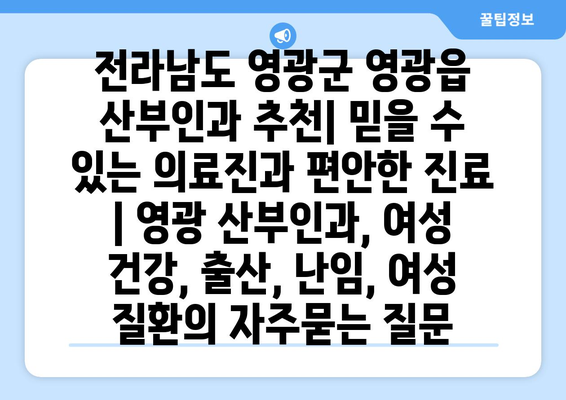 전라남도 영광군 영광읍 산부인과 추천| 믿을 수 있는 의료진과 편안한 진료 | 영광 산부인과, 여성 건강, 출산, 난임, 여성 질환