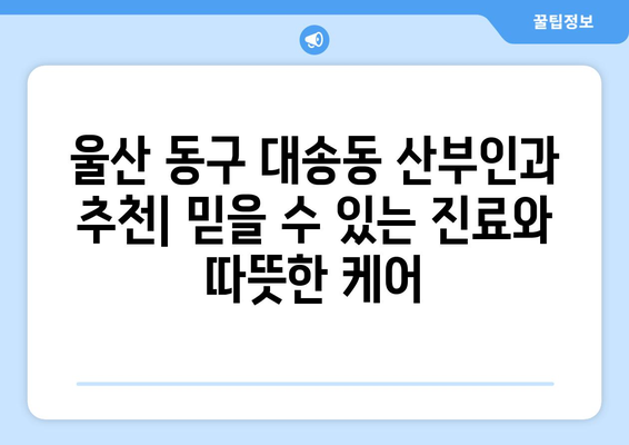 울산 동구 대송동 산부인과 추천| 믿을 수 있는 진료와 따뜻한 케어 | 산부인과, 여성 건강, 출산, 난임, 여성 질환