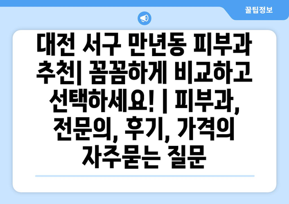 대전 서구 만년동 피부과 추천| 꼼꼼하게 비교하고 선택하세요! | 피부과, 전문의, 후기, 가격