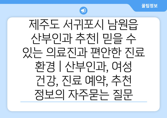 제주도 서귀포시 남원읍 산부인과 추천| 믿을 수 있는 의료진과 편안한 진료 환경 | 산부인과, 여성 건강, 진료 예약, 추천 정보