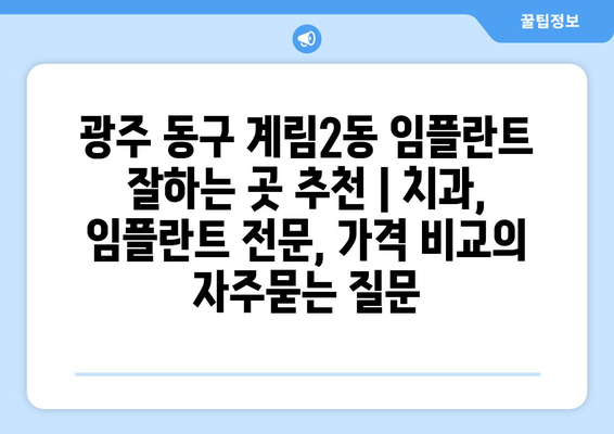 광주 동구 계림2동 임플란트 잘하는 곳 추천 | 치과, 임플란트 전문, 가격 비교