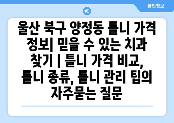 울산 북구 양정동 틀니 가격 정보| 믿을 수 있는 치과 찾기 | 틀니 가격 비교, 틀니 종류, 틀니 관리 팁