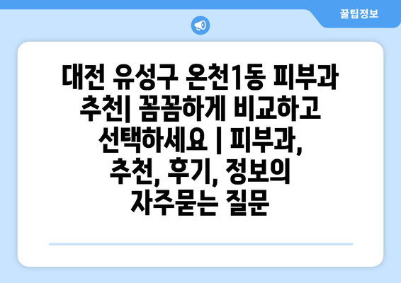 대전 유성구 온천1동 피부과 추천| 꼼꼼하게 비교하고 선택하세요 | 피부과, 추천, 후기, 정보