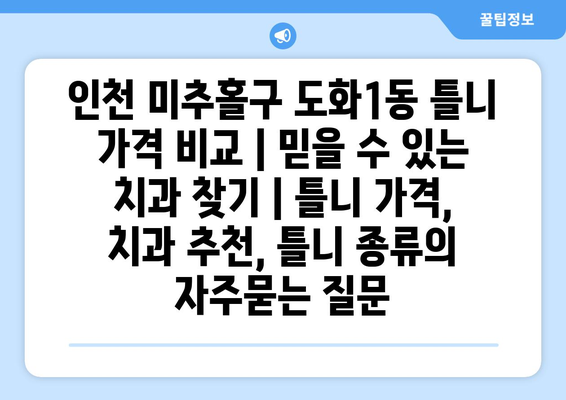 인천 미추홀구 도화1동 틀니 가격 비교 | 믿을 수 있는 치과 찾기 | 틀니 가격, 치과 추천, 틀니 종류