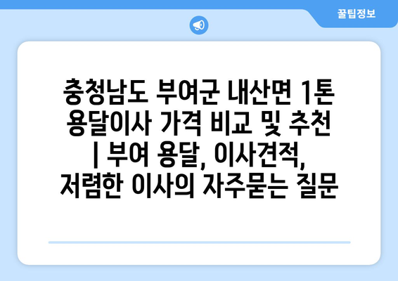 충청남도 부여군 내산면 1톤 용달이사 가격 비교 및 추천 | 부여 용달, 이사견적, 저렴한 이사