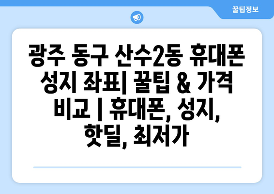 광주 동구 산수2동 휴대폰 성지 좌표| 꿀팁 & 가격 비교 | 휴대폰, 성지, 핫딜, 최저가