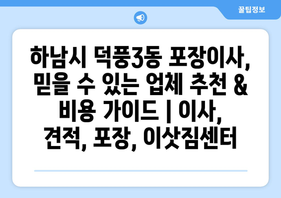 하남시 덕풍3동 포장이사, 믿을 수 있는 업체 추천 & 비용 가이드 | 이사, 견적, 포장, 이삿짐센터