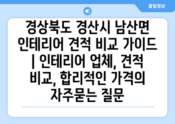 경상북도 경산시 남산면 인테리어 견적 비교 가이드 | 인테리어 업체, 견적 비교, 합리적인 가격