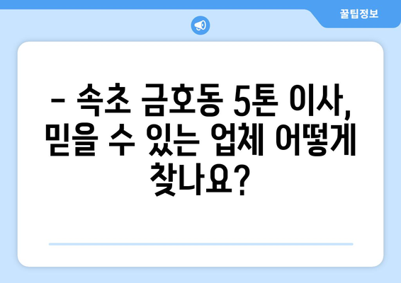 강원도 속초시 금호동 5톤 이사| 믿을 수 있는 업체 찾기 | 이삿짐센터 추천, 비용, 후기