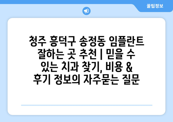 청주 흥덕구 송정동 임플란트 잘하는 곳 추천 | 믿을 수 있는 치과 찾기, 비용 & 후기 정보