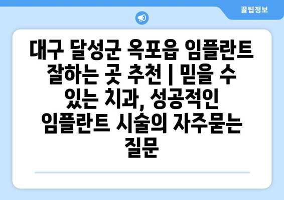 대구 달성군 옥포읍 임플란트 잘하는 곳 추천 | 믿을 수 있는 치과, 성공적인 임플란트 시술